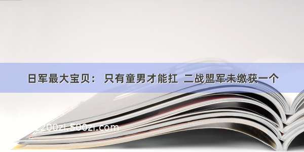 日军最大宝贝： 只有童男才能扛  二战盟军未缴获一个