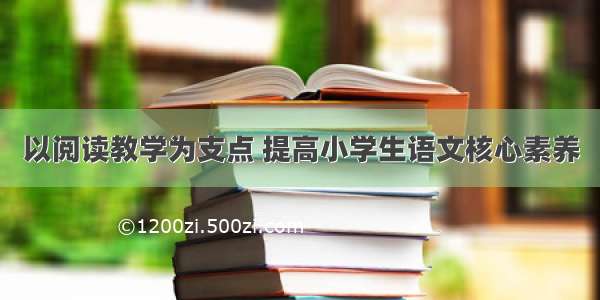 以阅读教学为支点 提高小学生语文核心素养