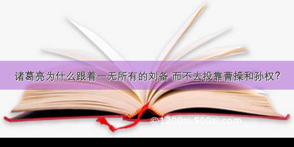 诸葛亮为什么跟着一无所有的刘备 而不去投靠曹操和孙权？