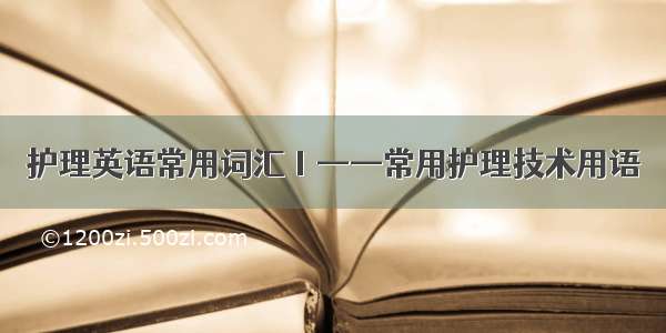 护理英语常用词汇Ⅰ——常用护理技术用语