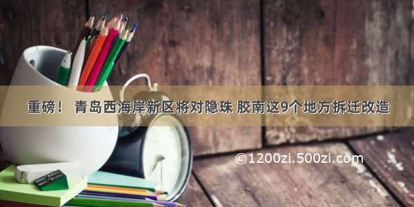 重磅！ 青岛西海岸新区将对隐珠 胶南这9个地方拆迁改造