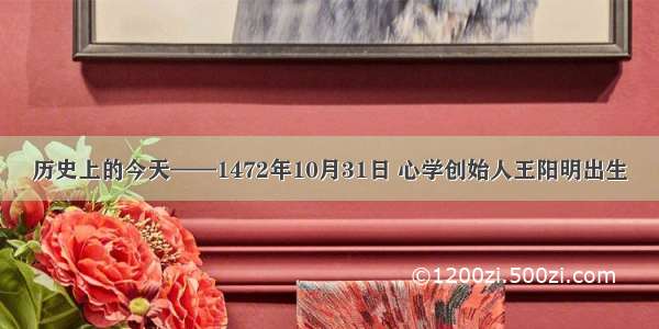 历史上的今天——1472年10月31日 心学创始人王阳明出生