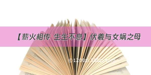 【薪火相传 生生不息】伏羲与女娲之母