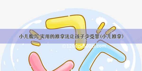 小儿腹泻 实用的推拿法让孩子少受罪(小儿推拿)