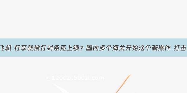 一下飞机 行李就被打封条还上锁？国内多个海关开始这个新操作 打击精准！