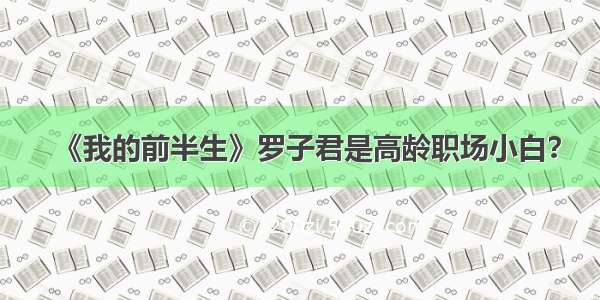 《我的前半生》罗子君是高龄职场小白？