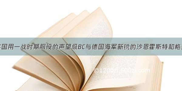 如果二战期英国用一战时期服役的声望级BC与德国海军新锐的沙恩霍斯特和格奈森瑙二舰交