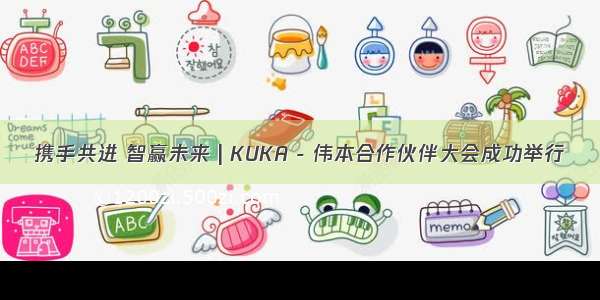 携手共进 智赢未来 | KUKA - 伟本合作伙伴大会成功举行