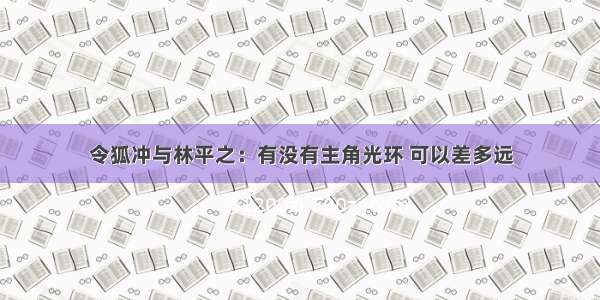 令狐冲与林平之：有没有主角光环 可以差多远