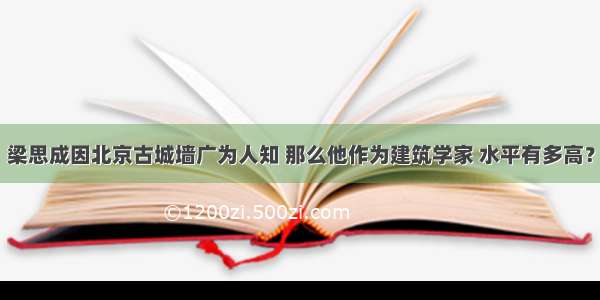 梁思成因北京古城墙广为人知 那么他作为建筑学家 水平有多高？