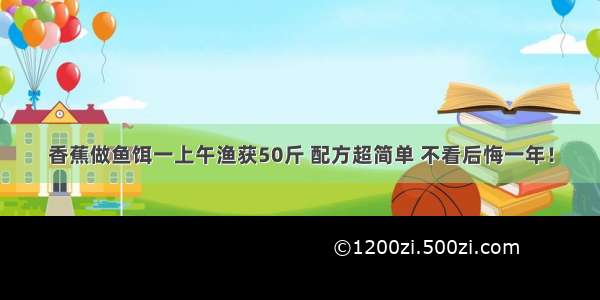 香蕉做鱼饵一上午渔获50斤 配方超简单 不看后悔一年！