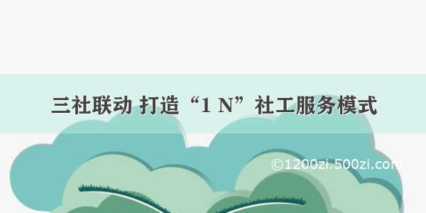 三社联动 打造“1 N”社工服务模式