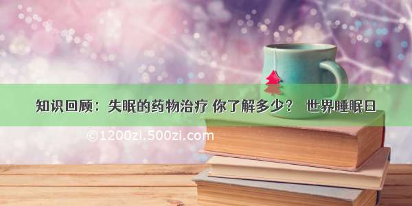 知识回顾：失眠的药物治疗 你了解多少？｜世界睡眠日