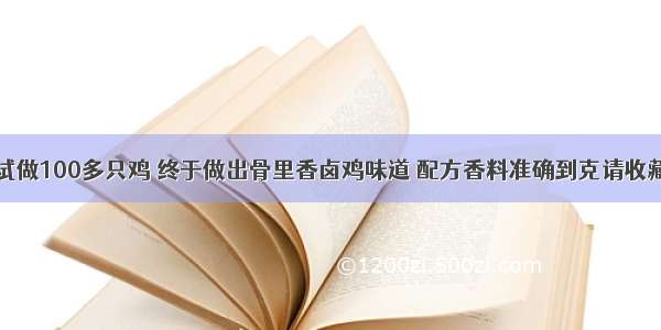 试做100多只鸡 终于做出骨里香卤鸡味道 配方香料准确到克请收藏