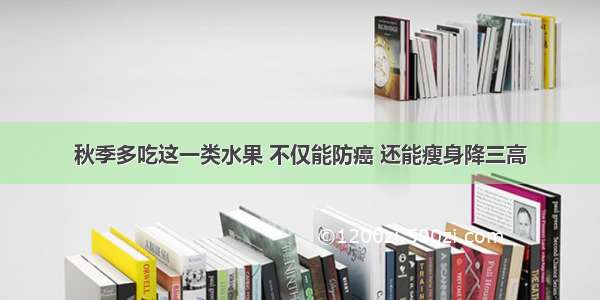 秋季多吃这一类水果 不仅能防癌 还能瘦身降三高