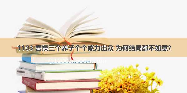 1103 曹操三个养子个个能力出众 为何结局都不如意？