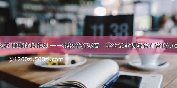 磨炼顽强意志 锤炼优良作风 ——我校举行级高一学生军事训练营开营仪式暨动员大会