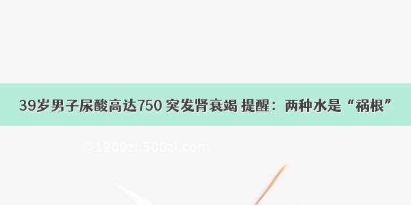 39岁男子尿酸高达750 突发肾衰竭 提醒：两种水是“祸根”