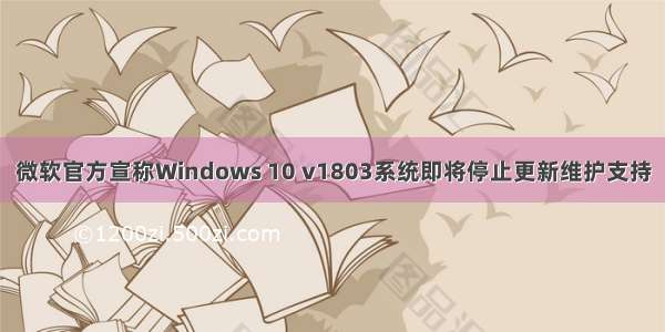 微软官方宣称Windows 10 v1803系统即将停止更新维护支持