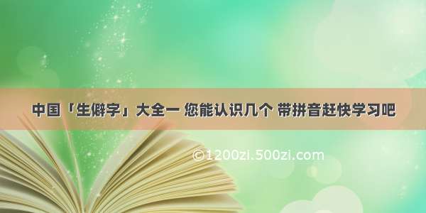 中国「生僻字」大全一 您能认识几个 带拼音赶快学习吧