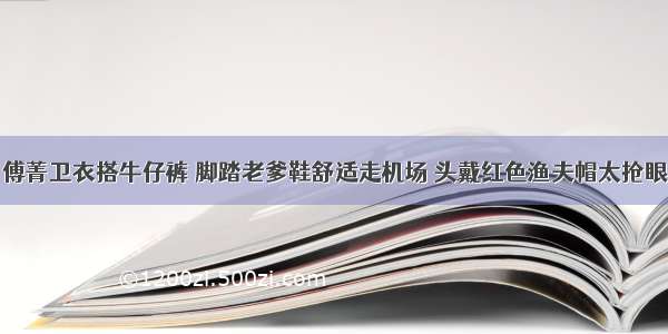 傅菁卫衣搭牛仔裤 脚踏老爹鞋舒适走机场 头戴红色渔夫帽太抢眼