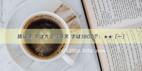 猜谜语 字谜大全及答案 字谜3800个：★★（一）