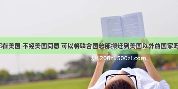 联合国总部在美国 不经美国同意 可以将联合国总部搬迁到美国以外的国家吗？为什么？