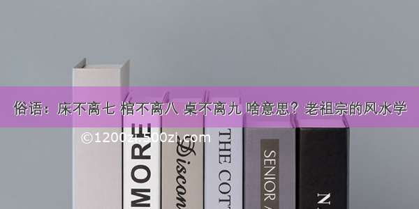 俗语：床不离七 棺不离八 桌不离九 啥意思？老祖宗的风水学