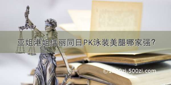 亚姐港姐佳丽同日PK泳装美腿哪家强？