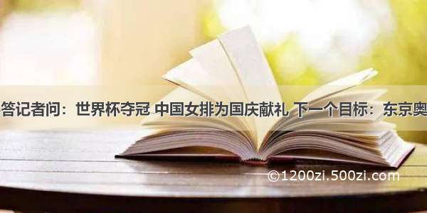 郎平答记者问：世界杯夺冠 中国女排为国庆献礼 下一个目标：东京奥运会