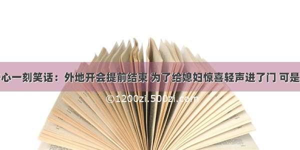 开心一刻笑话：外地开会提前结束 为了给媳妇惊喜轻声进了门 可是…