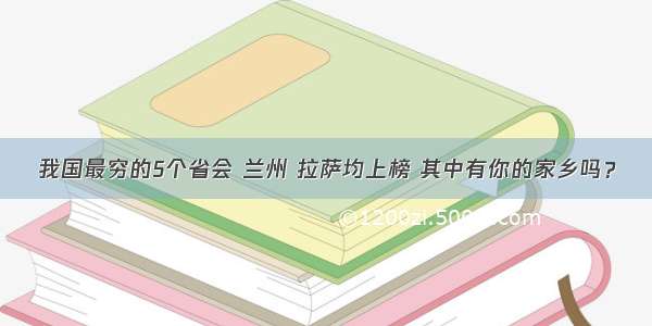 我国最穷的5个省会 兰州 拉萨均上榜 其中有你的家乡吗？