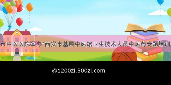 市中医医院举办“西安市基层中医馆卫生技术人员中医药专题培训”