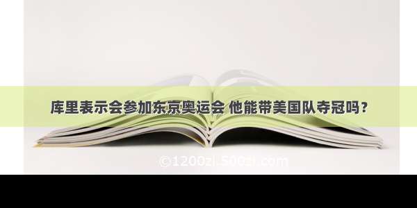 库里表示会参加东京奥运会 他能带美国队夺冠吗？