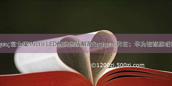 鸿海集团回应&ldquo;富士康Micro LED研究团队解散&rdquo;传言；华为智慧屏或将采用Mini LED背