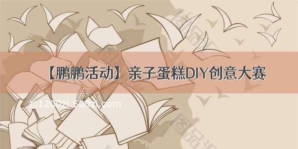 【鹏鹏活动】亲子蛋糕DIY创意大赛