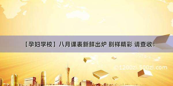 【孕妇学校】八月课表新鲜出炉 别样精彩 请查收！