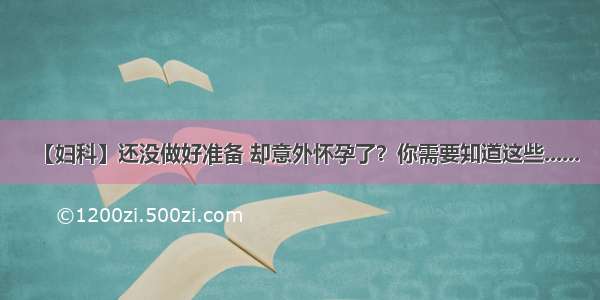 【妇科】还没做好准备 却意外怀孕了？你需要知道这些......