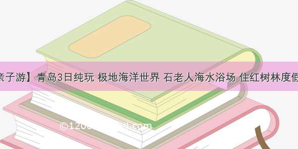 【亲子游】青岛3日纯玩 极地海洋世界 石老人海水浴场 住红树林度假酒店