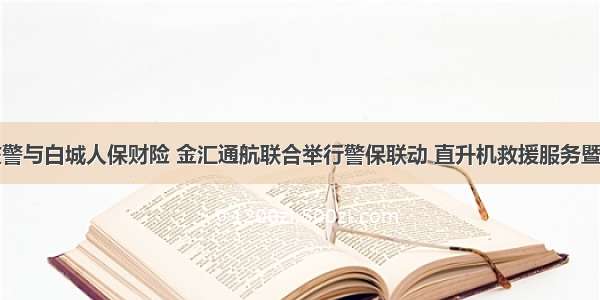 白城公安交警与白城人保财险 金汇通航联合举行警保联动 直升机救援服务暨全市四无车