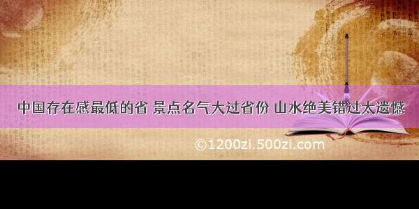 中国存在感最低的省 景点名气大过省份 山水绝美错过太遗憾