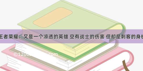 王者荣耀：又是一个凉透的英雄 空有战士的伤害 但却是刺客的身板