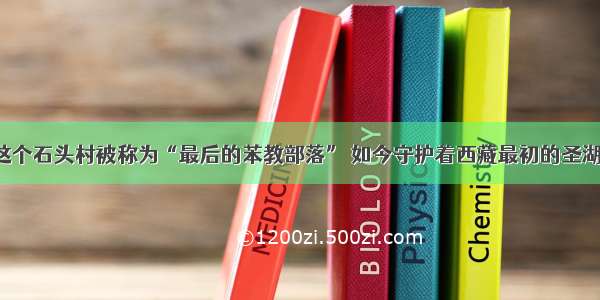 这个石头村被称为“最后的苯教部落” 如今守护着西藏最初的圣湖！