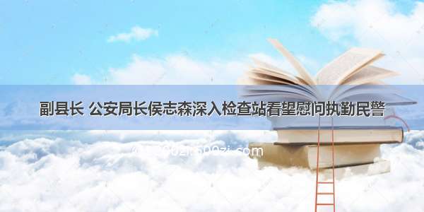 副县长 公安局长侯志森深入检查站看望慰问执勤民警