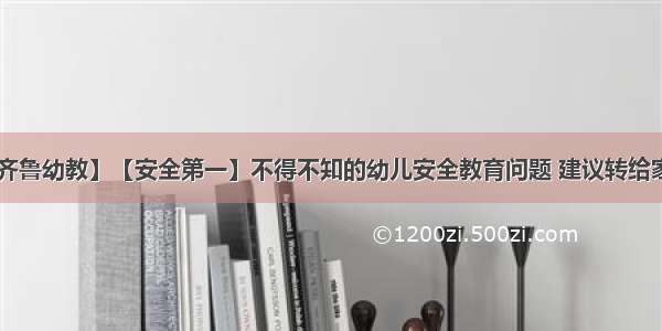 【齐鲁幼教】【安全第一】不得不知的幼儿安全教育问题 建议转给家长！