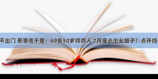 好事不出门 恶事传千里：69年50岁鸡鸡人 7月底必出幺蛾子！点开挡一灾！