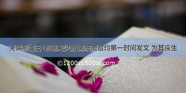 关晓彤生日 老爸关少曾 男友鹿晗均第一时间发文 为其庆生