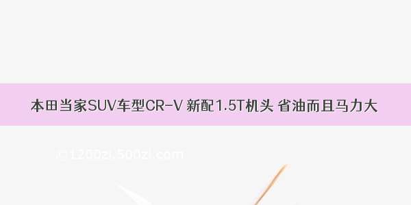 本田当家SUV车型CR-V 新配1.5T机头 省油而且马力大