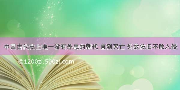 中国古代史上唯一没有外患的朝代 直到灭亡 外敌依旧不敢入侵