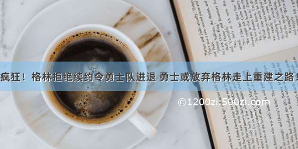 疯狂！格林拒绝续约令勇士队进退 勇士或放弃格林走上重建之路！